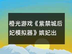 橙光游戲《紫禁城后妃模擬器》嬪妃出沒地點(diǎn)以及時辰攻略