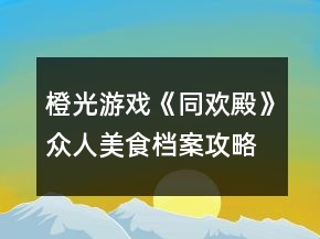 橙光游戲《同歡殿》眾人美食檔案攻略