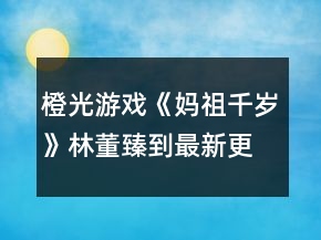 橙光游戲《媽祖千歲》林董臻到最新更新處攻略