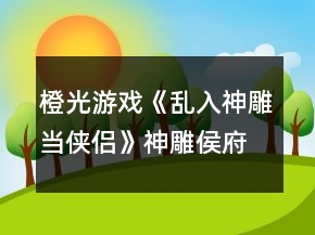 橙光游戲《亂入神雕當(dāng)俠侶》神雕侯府線攻略