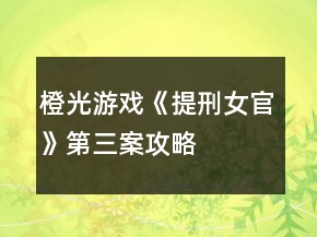 橙光游戲《提刑女官》第三案攻略