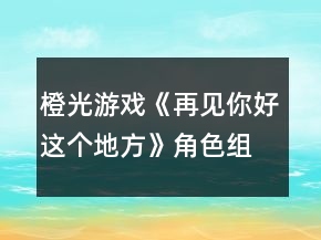 橙光游戲《再見(jiàn)你好這個(gè)地方》角色組合對(duì)應(yīng)表攻略