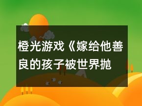 橙光游戲《嫁給他善良的孩子被世界拋棄》常見問題攻略