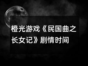 橙光游戲《民國曲之長(zhǎng)女記》劇情時(shí)間線攻略