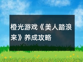 橙光游戲《美人踏浪來》養(yǎng)成攻略