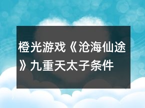 橙光游戲《滄海仙途》九重天太子條件攻略