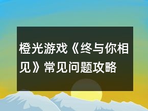 橙光游戲《終與你相見》常見問題攻略