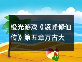 橙光游戲《凌峰修仙傳》第五章萬古大洋攻略