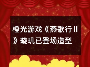 橙光游戲《燕歌行Ⅱ》璇璣已登場造型圖鑒收集位置攻略