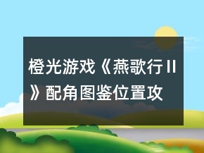 橙光游戲《燕歌行Ⅱ》配角圖鑒位置攻略