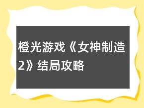 橙光游戲《女神制造2》結局攻略