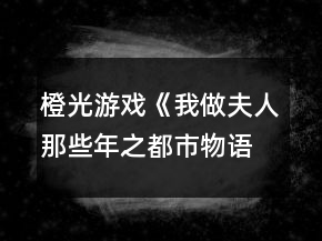 橙光游戲《我做夫人那些年之都市物語(yǔ)》常見(jiàn)問(wèn)題攻略