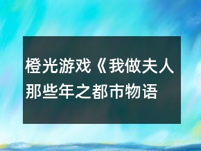 橙光游戲《我做夫人那些年之都市物語》法律線攻略