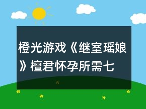 橙光游戲《繼室瑤娘》檀君懷孕所需七點(diǎn)孕值攻略