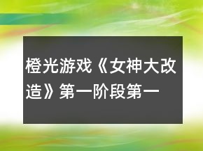 橙光游戲《女神大改造》第一階段第一周攻略