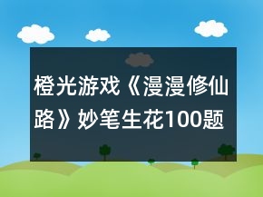 橙光游戲《漫漫修仙路》妙筆生花100題答案攻略