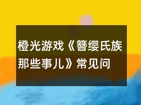 橙光游戲《簪纓氏族那些事兒》常見(jiàn)問(wèn)題攻略