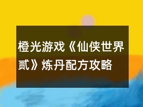 橙光游戲《仙俠世界貳》煉丹配方攻略