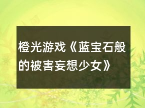橙光游戲《藍寶石般的被害妄想少女》第六章攻略