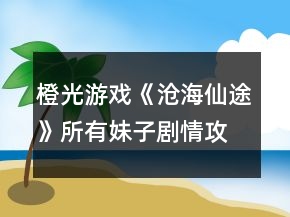 橙光游戲《滄海仙途》所有妹子劇情攻略
