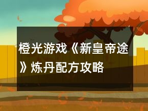 橙光游戲《新皇帝途》煉丹配方攻略