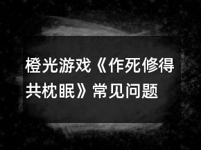 橙光游戲《作死修得共枕眠》常見(jiàn)問(wèn)題攻略