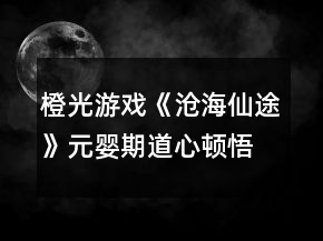 橙光游戲《滄海仙途》元嬰期道心頓悟與天道攻略