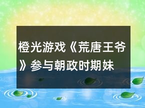 橙光游戲《荒唐王爺》參與朝政時(shí)期妹子攻略