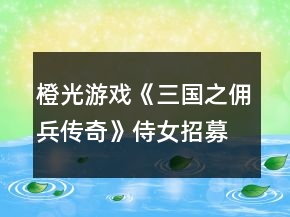 橙光游戲《三國之傭兵傳奇》侍女招募養(yǎng)成攻略