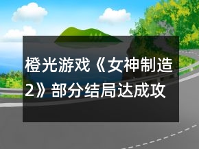 橙光游戲《女神制造2》部分結(jié)局達(dá)成攻略