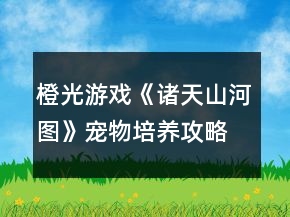 橙光游戲《諸天山河圖》寵物培養(yǎng)攻略