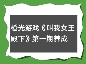 橙光游戲《叫我女王殿下》第一期養(yǎng)成攻略
