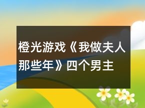 橙光游戲《我做夫人那些年》四個(gè)男主通用攻略