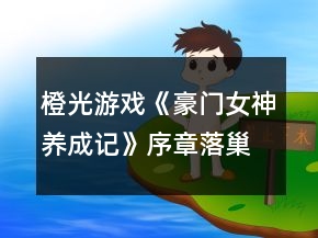 橙光游戲《豪門女神養(yǎng)成記》序章落巢攻略