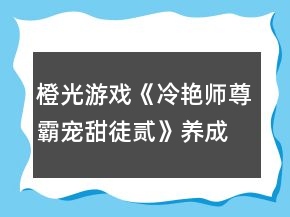 橙光游戲《冷艷師尊霸寵甜徒貳》養(yǎng)成攻略