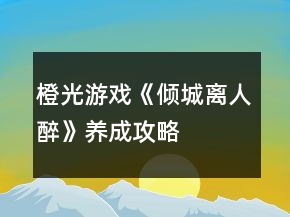 橙光游戲《傾城離人醉》養(yǎng)成攻略