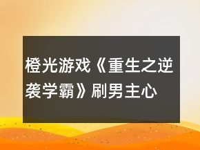橙光游戲《重生之逆襲學(xué)霸》刷男主心動劇情攻略