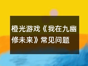 橙光游戲《我在九幽修未來(lái)》常見(jiàn)問(wèn)題攻略