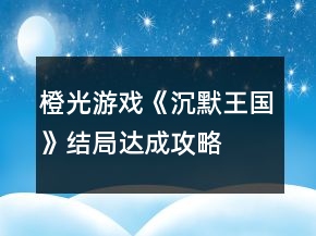 橙光游戲《沉默王國》結(jié)局達(dá)成攻略