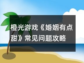 橙光游戲《婚姻有點(diǎn)甜》常見(jiàn)問(wèn)題攻略