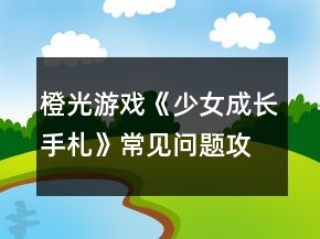 橙光游戲《少女成長(zhǎng)手札》常見(jiàn)問(wèn)題攻略