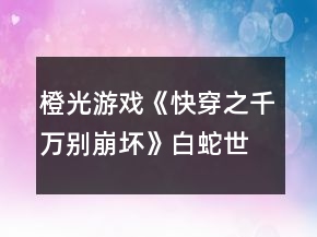橙光游戲《快穿之千萬別崩壞》白蛇世界養(yǎng)成攻略