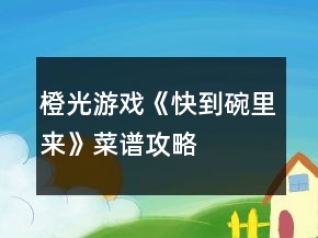 橙光游戲《快到碗里來》菜譜攻略