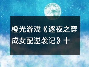 橙光游戲《逐夜之穿成女配逆襲記》十年養(yǎng)成攻略