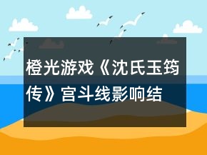 橙光游戲《沈氏玉筠傳》宮斗線影響結局的事件攻略