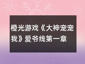 橙光游戲《大神寵寵我》愛(ài)爺線第一章攻略