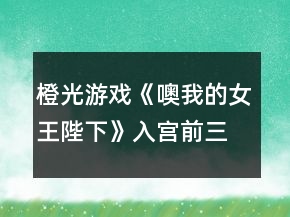 橙光游戲《噢我的女王陛下》入宮前三個月養(yǎng)成攻略