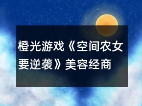 橙光游戲《空間農(nóng)女要逆襲》美容經(jīng)商線(xiàn)第三章攻略