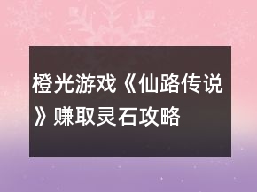 橙光游戲《仙路傳說》賺取靈石攻略