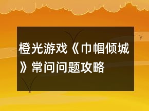 橙光游戲《巾幗傾城》常問問題攻略